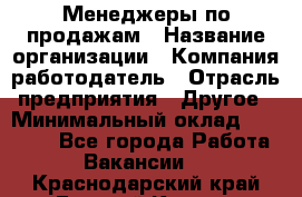 Менеджеры по продажам › Название организации ­ Компания-работодатель › Отрасль предприятия ­ Другое › Минимальный оклад ­ 15 000 - Все города Работа » Вакансии   . Краснодарский край,Горячий Ключ г.